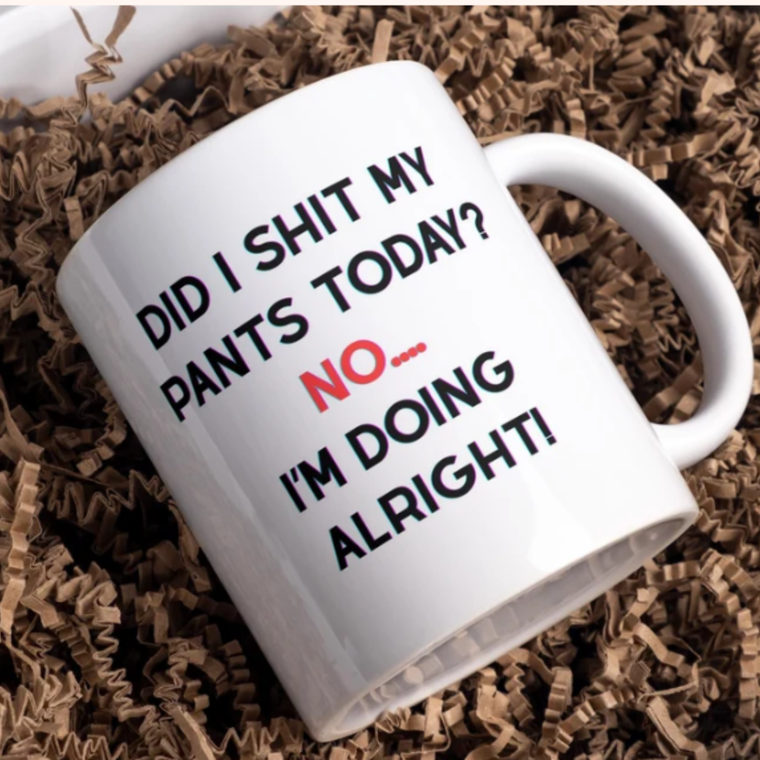 Did I shit my pants today – No.. I’m doing alright mug