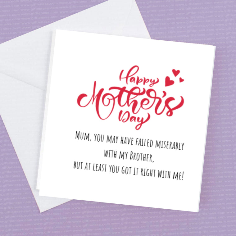 Mum you may have failed miserably with my Brother but at least you got it right with me. – Greeting Card