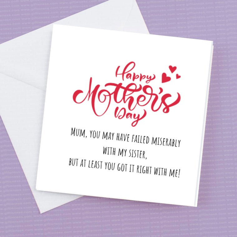 Mum you may have failed miserably with my Sister but at least you got it right with me. – Greeting Card