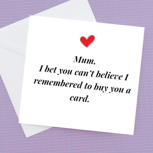 Mum I bet you can't believe I remembered to buy you a card.