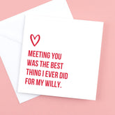 Valentine’s Card, Meeting you was the best thing I ever did for my willy