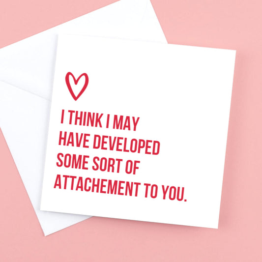 Valentines Card  - I think I may have developed some kind of attachment to you