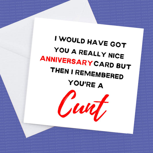 I would have got you a really nice anniversary card but then I remembered you're a cunt